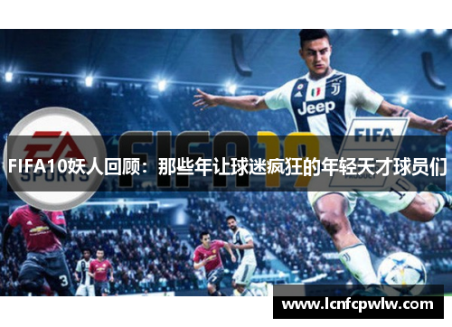 FIFA10妖人回顾：那些年让球迷疯狂的年轻天才球员们